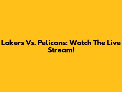 Lakers Vs. Pelicans: Watch The Live Stream!
