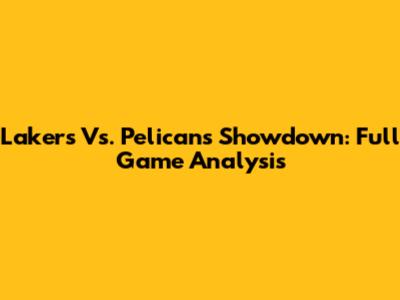 Lakers Vs. Pelicans Showdown: Full Game Analysis