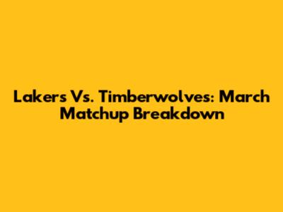 Lakers Vs. Timberwolves: March Matchup Breakdown