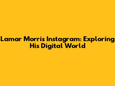 Lamar Morris Instagram: Exploring His Digital World