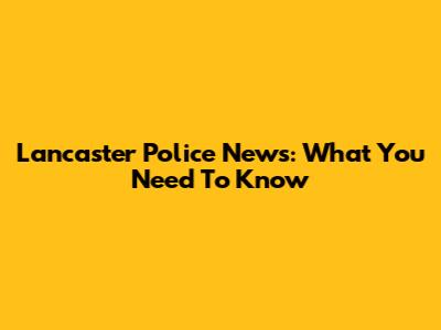 Lancaster Police News: What You Need To Know