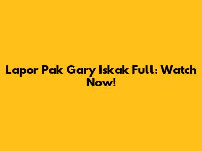 Lapor Pak Gary Iskak Full: Watch Now!