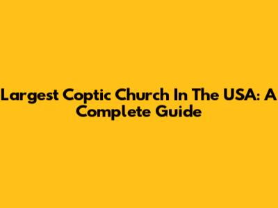 Largest Coptic Church In The USA: A Complete Guide