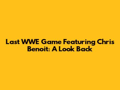 Last WWE Game Featuring Chris Benoit: A Look Back