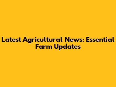 Latest Agricultural News: Essential Farm Updates