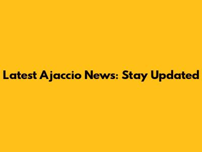 Latest Ajaccio News: Stay Updated