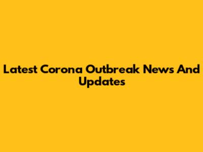 Latest Corona Outbreak News And Updates