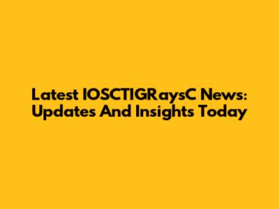Latest IOSCTIGRaysC News: Updates And Insights Today