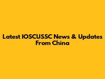 Latest IOSCUSSC News & Updates From China