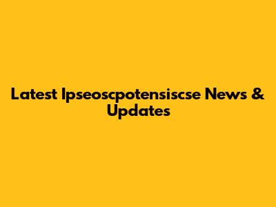 Latest Ipseoscpotensiscse News & Updates