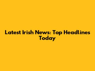 Latest Irish News: Top Headlines Today