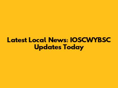 Latest Local News: IOSCWYBSC Updates Today