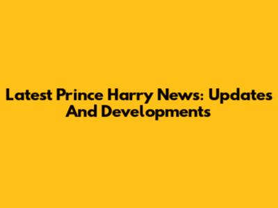 Latest Prince Harry News: Updates And Developments