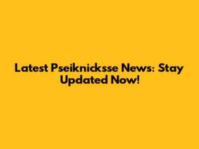Latest Pseiknicksse News: Stay Updated Now!