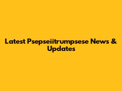 Latest Psepseiitrumpsese News & Updates