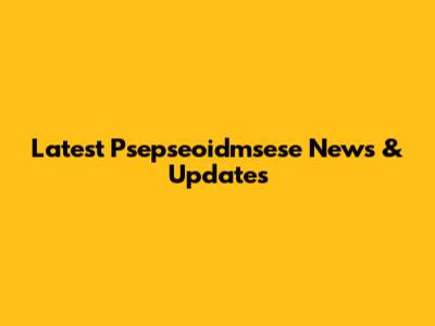 Latest Psepseoidmsese News & Updates