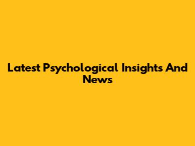 Latest Psychological Insights And News