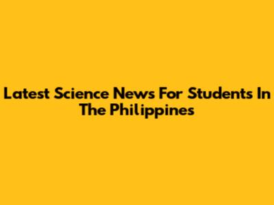 Latest Science News For Students In The Philippines