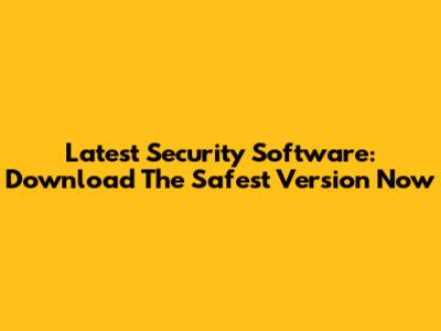 Latest Security Software: Download The Safest Version Now