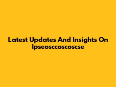 Latest Updates And Insights On Ipseosccoscoscse
