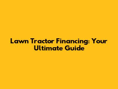 Lawn Tractor Financing: Your Ultimate Guide