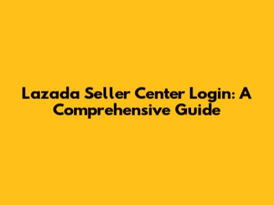 Lazada Seller Center Login: A Comprehensive Guide