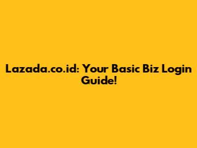 Lazada.co.id: Your Basic Biz Login Guide!