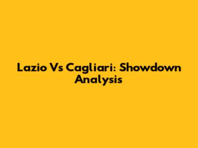 Lazio Vs Cagliari: Showdown Analysis