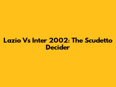 Lazio Vs Inter 2002: The Scudetto Decider
