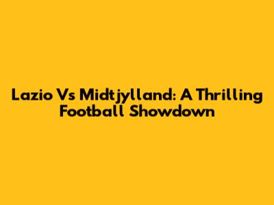 Lazio Vs Midtjylland: A Thrilling Football Showdown