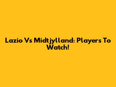 Lazio Vs Midtjylland: Players To Watch!