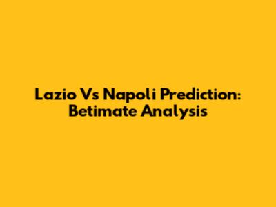 Lazio Vs Napoli Prediction: Betimate Analysis