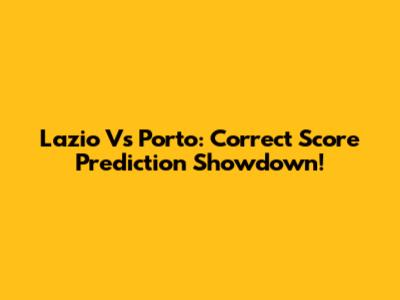 Lazio Vs Porto: Correct Score Prediction Showdown!