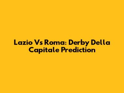Lazio Vs Roma: Derby Della Capitale Prediction