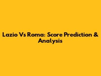 Lazio Vs Roma: Score Prediction & Analysis