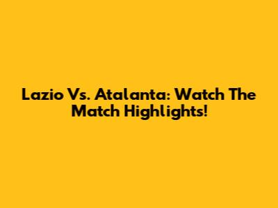 Lazio Vs. Atalanta: Watch The Match Highlights!