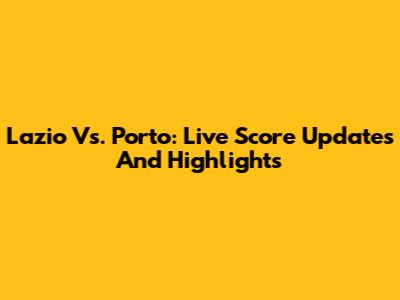 Lazio Vs. Porto: Live Score Updates And Highlights