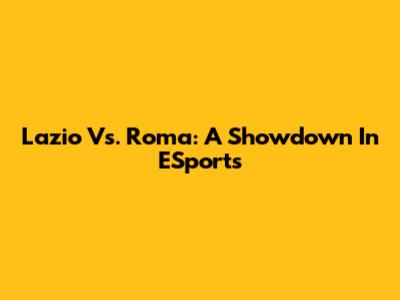 Lazio Vs. Roma: A Showdown In ESports
