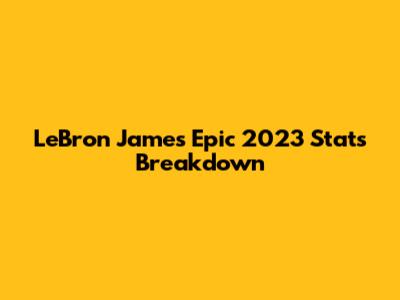LeBron James' Epic 2023 Stats Breakdown