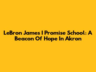 LeBron James' I Promise School: A Beacon Of Hope In Akron