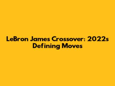 LeBron James Crossover: 2022's Defining Moves
