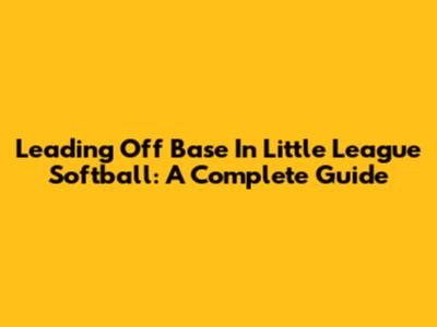 Leading Off Base In Little League Softball: A Complete Guide