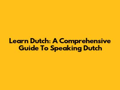 Learn Dutch: A Comprehensive Guide To Speaking Dutch