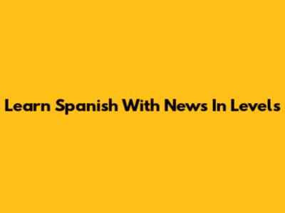 Learn Spanish With News In Levels