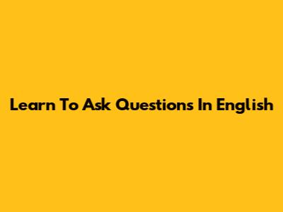Learn To Ask Questions In English