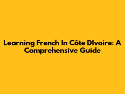 Learning French In Côte D'Ivoire: A Comprehensive Guide