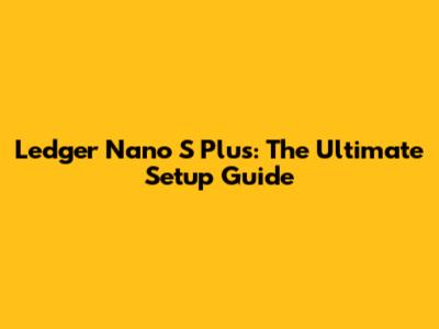 Ledger Nano S Plus: The Ultimate Setup Guide