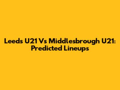 Leeds U21 Vs Middlesbrough U21: Predicted Lineups