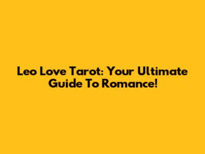 Leo Love Tarot: Your Ultimate Guide To Romance!
