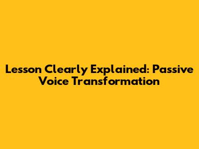 Lesson Clearly Explained: Passive Voice Transformation